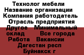 Технолог мебели › Название организации ­ Компания-работодатель › Отрасль предприятия ­ Другое › Минимальный оклад ­ 1 - Все города Работа » Вакансии   . Дагестан респ.,Буйнакск г.